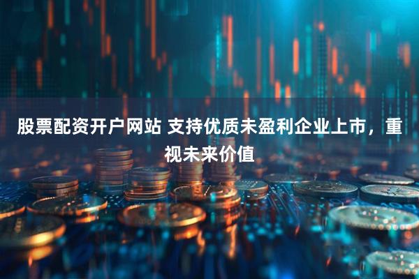 股票配资开户网站 支持优质未盈利企业上市，重视未来价值
