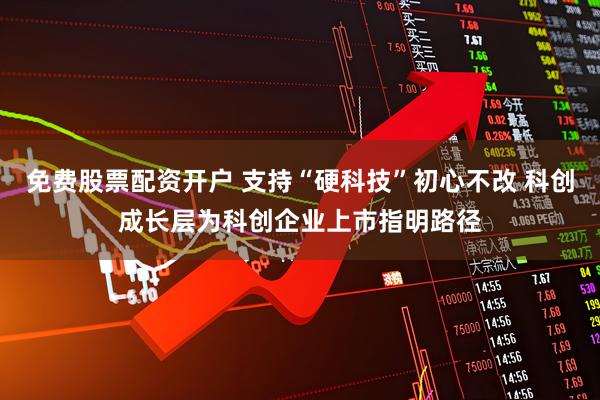 免费股票配资开户 支持“硬科技”初心不改 科创成长层为科创企业上市指明路径