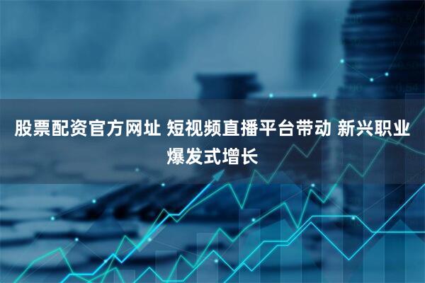 股票配资官方网址 短视频直播平台带动 新兴职业爆发式增长