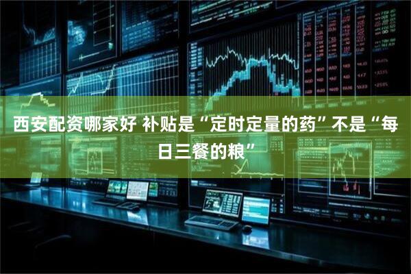 西安配资哪家好 补贴是“定时定量的药”不是“每日三餐的粮”
