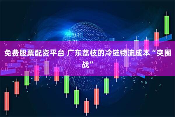 免费股票配资平台 广东荔枝的冷链物流成本“突围战”