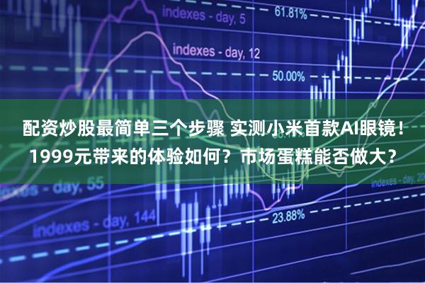 配资炒股最简单三个步骤 实测小米首款AI眼镜！1999元带来的体验如何？市场蛋糕能否做大？