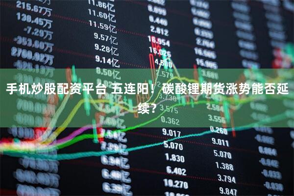 手机炒股配资平台 五连阳！碳酸锂期货涨势能否延续？