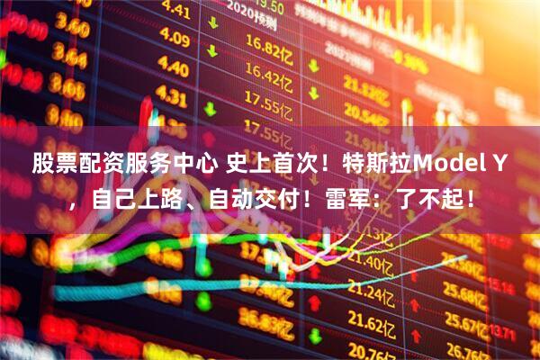 股票配资服务中心 史上首次！特斯拉Model Y，自己上路、自动交付！雷军：了不起！