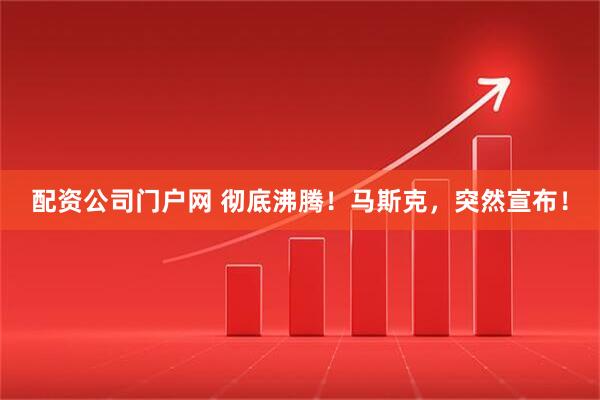 配资公司门户网 彻底沸腾！马斯克，突然宣布！