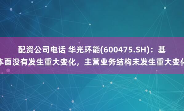 配资公司电话 华光环能(600475.SH)：基本面没有发生重大变化，主营业务结构未发生重大变化
