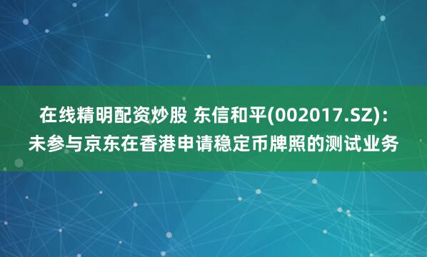 在线精明配资炒股 东信和平(002017.SZ)：未参与京东在香港申请稳定币牌照的测试业务