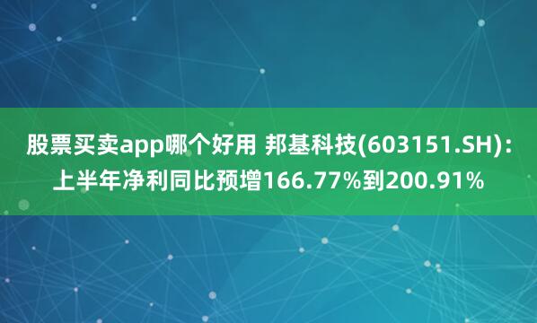 股票买卖app哪个好用 邦基科技(603151.SH)：上半年净利同比预增166.77%到200.91%