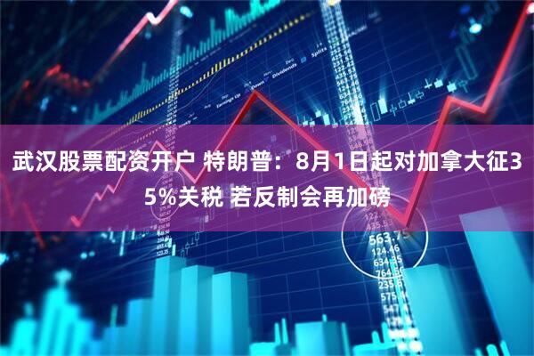武汉股票配资开户 特朗普：8月1日起对加拿大征35%关税 若反制会再加磅