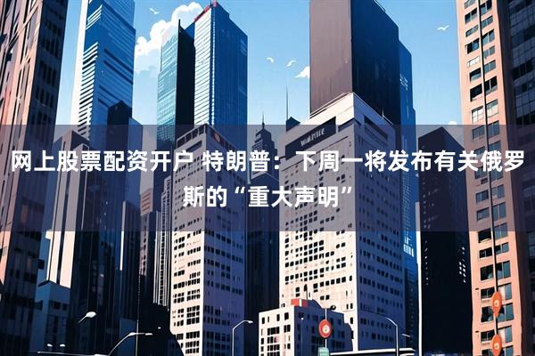 网上股票配资开户 特朗普：下周一将发布有关俄罗斯的“重大声明”