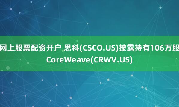 网上股票配资开户 思科(CSCO.US)披露持有106万股CoreWeave(CRWV.US)