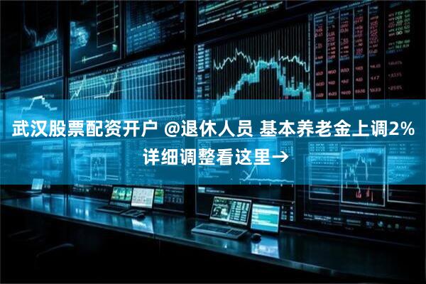 武汉股票配资开户 @退休人员 基本养老金上调2% 详细调整看这里→