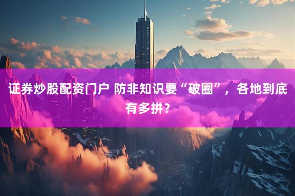 证券炒股配资门户 防非知识要“破圈”，各地到底有多拼？
