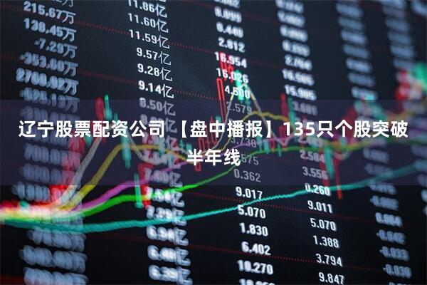 辽宁股票配资公司 【盘中播报】135只个股突破半年线