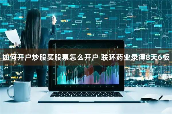 如何开户炒股买股票怎么开户 联环药业录得8天6板