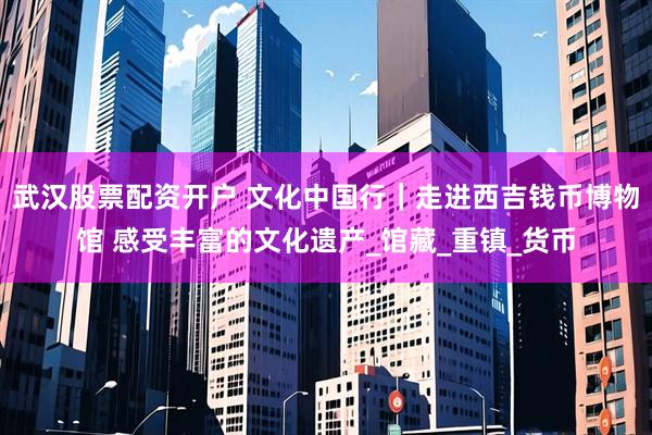 武汉股票配资开户 文化中国行｜走进西吉钱币博物馆 感受丰富的文化遗产_馆藏_重镇_货币