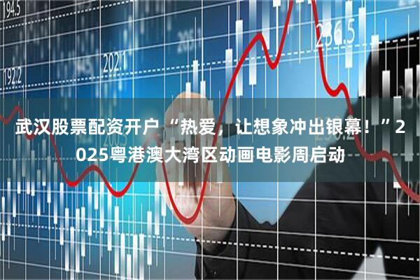 武汉股票配资开户 “热爱，让想象冲出银幕！”2025粤港澳大湾区动画电影周启动