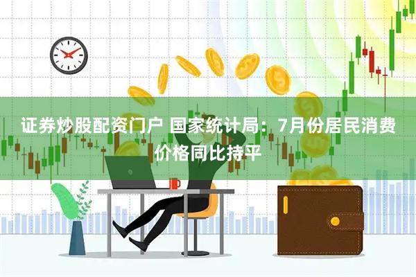 证券炒股配资门户 国家统计局：7月份居民消费价格同比持平