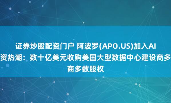 证券炒股配资门户 阿波罗(APO.US)加入AI算力投资热潮：数十亿美元收购美国大型数据中心建设商多数股权