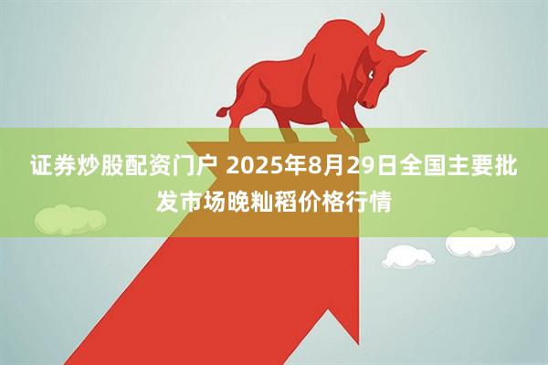 证券炒股配资门户 2025年8月29日全国主要批发市场晚籼稻价格行情