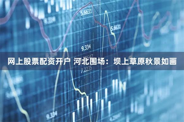 网上股票配资开户 河北围场：坝上草原秋景如画