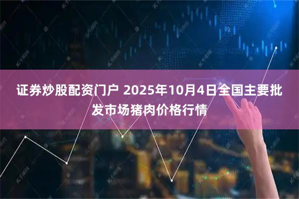 证券炒股配资门户 2025年10月4日全国主要批发市场猪肉价格行情