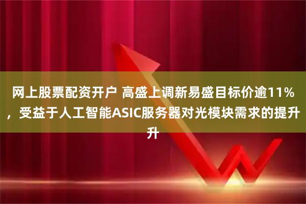网上股票配资开户 高盛上调新易盛目标价逾11%，受益于人工智能ASIC服务器对光模块需求的提升
