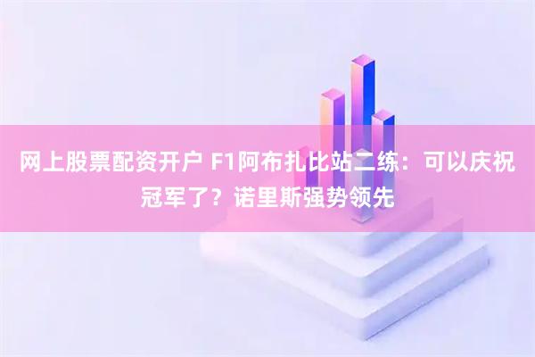 网上股票配资开户 F1阿布扎比站二练：可以庆祝冠军了？诺里斯强势领先