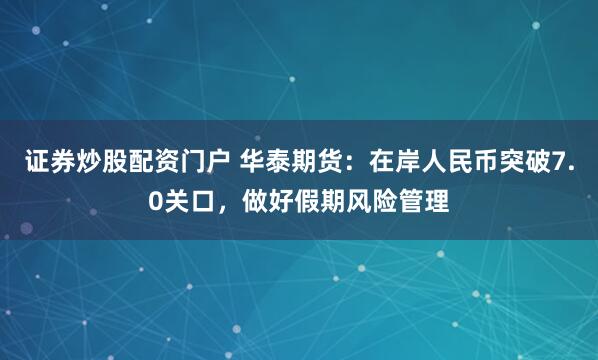 证券炒股配资门户 华泰期货：在岸人民币突破7.0关口，做好假期风险管理
