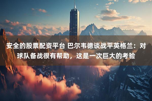 安全的股票配资平台 巴尔韦德谈战平英格兰:对球队备战很有帮助,这是一次巨大的考验