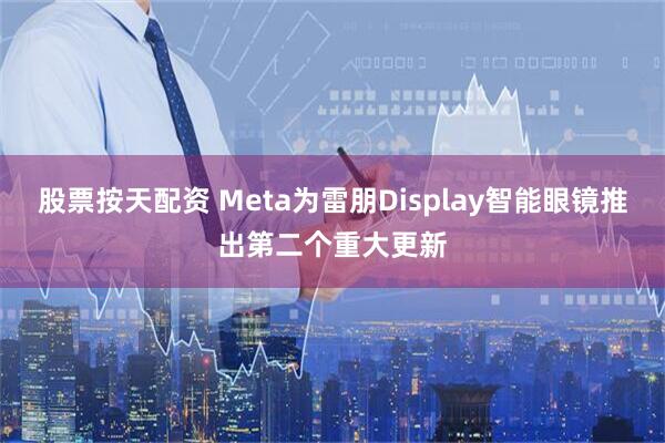 股票按天配资 Meta为雷朋Display智能眼镜推出第二个重大更新