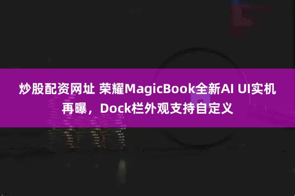 炒股配资网址 荣耀MagicBook全新AI UI实机再曝，Dock栏外观支持自定义