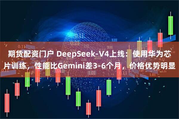 期货配资门户 DeepSeek-V4上线：使用华为芯片训练，性能比Gemini差3-6个月，价格优势明显