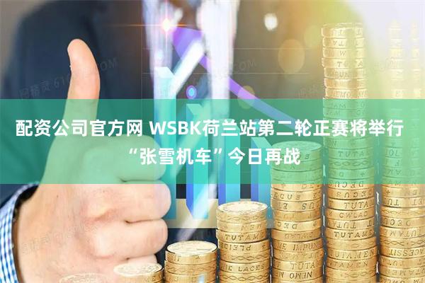配资公司官方网 WSBK荷兰站第二轮正赛将举行 “张雪机车”今日再战