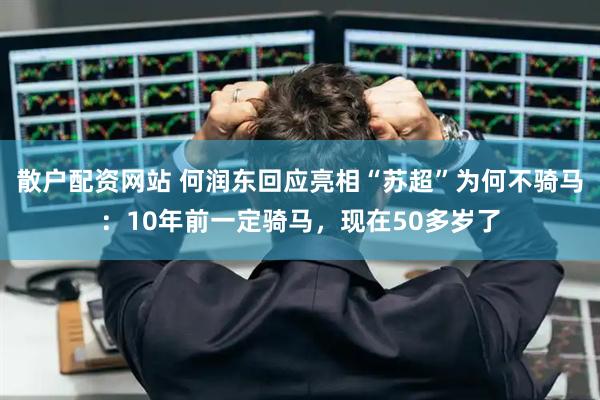 散户配资网站 何润东回应亮相“苏超”为何不骑马：10年前一定骑马，现在50多岁了