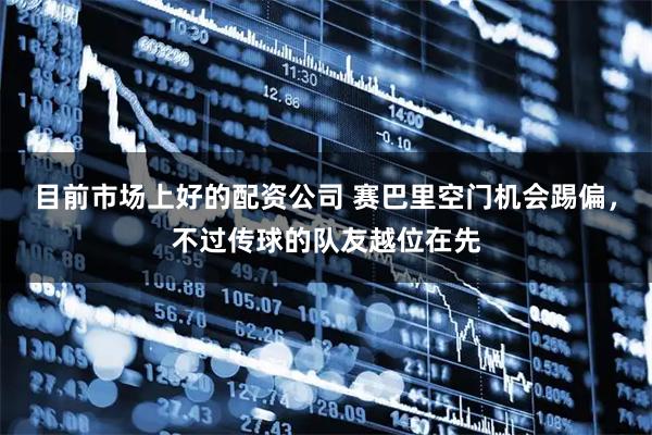 目前市场上好的配资公司 赛巴里空门机会踢偏，不过传球的队友越位在先