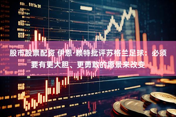 股市股票配资 伊恩·赖特批评苏格兰足球：必须要有更大胆、更勇敢的愿景来改变
