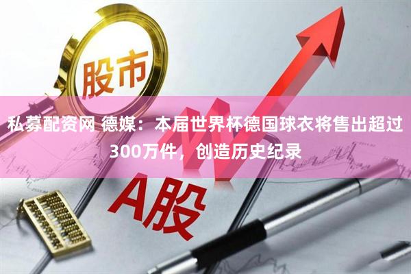 私募配资网 德媒：本届世界杯德国球衣将售出超过300万件，创造历史纪录