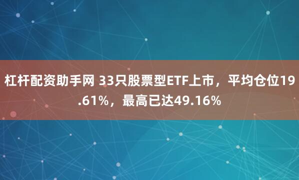 杠杆配资助手网 33只股票型ETF上市，平均仓位19.61%，最高已达49.16%