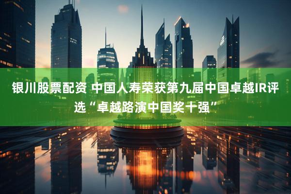 银川股票配资 中国人寿荣获第九届中国卓越IR评选“卓越路演中国奖十强”